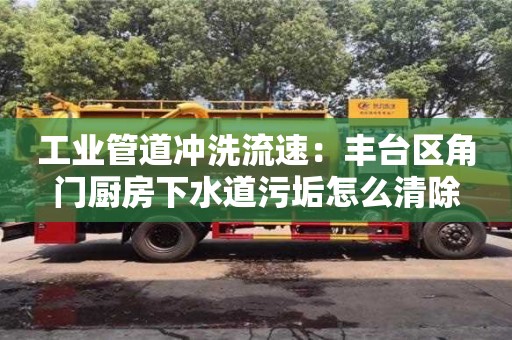 北京工業(yè)管道沖洗流速：豐臺區(qū)角門廚房下水道污垢怎么清除