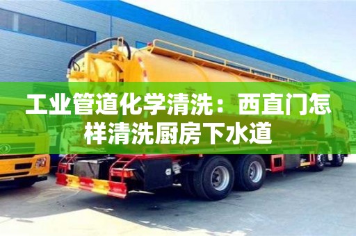 北京工業(yè)管道化學(xué)清洗：西直門(mén)怎樣清洗廚房下水道