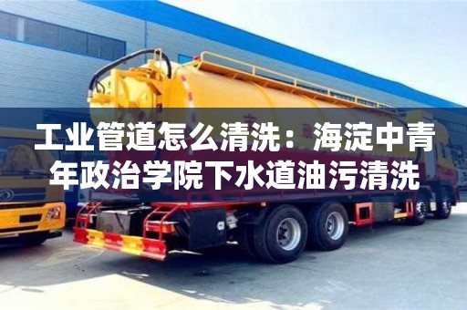 工業管道怎么清洗：海淀中青年政治學院下水道油污清洗