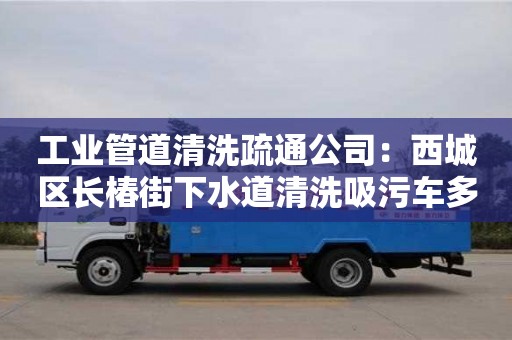 工業管道清洗疏通公司：西城區長椿街下水道清洗吸污車多少錢