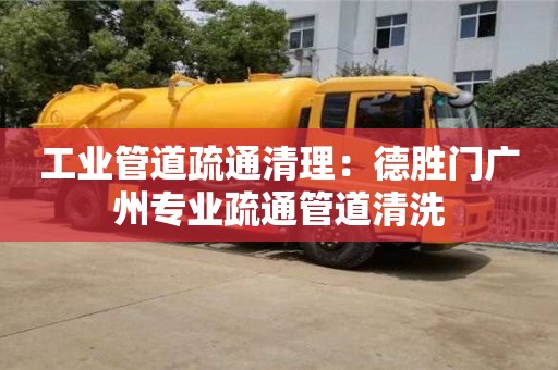 工業(yè)管道疏通清理：德勝門廣州專業(yè)疏通管道清洗