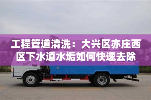 北京工程管道清洗：大興區(qū)亦莊西區(qū)下水道水垢如何快速去除