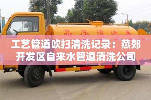 北京工藝管道吹掃清洗記錄：燕郊開發(fā)區(qū)自來水管道清洗公司