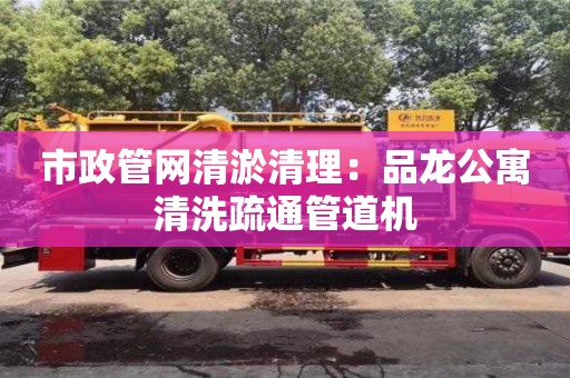 北京市政管網(wǎng)清淤清理：品龍公寓清洗疏通管道機(jī)