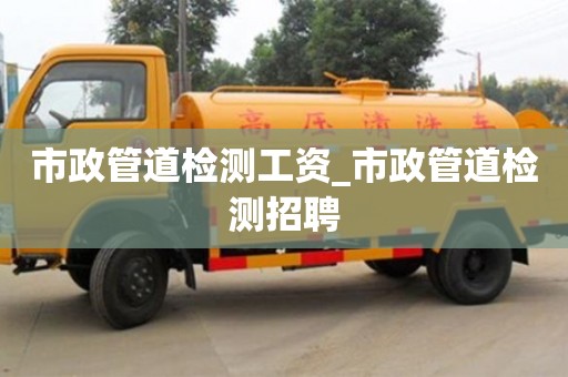 市政管道檢測工資_市政管道檢測招聘