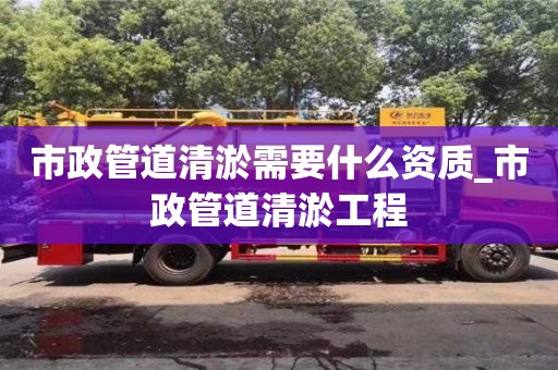 市政管道清淤需要什么資質_市政管道清淤工程