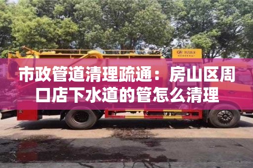 市政管道清理疏通：房山區周口店下水道的管怎么清理
