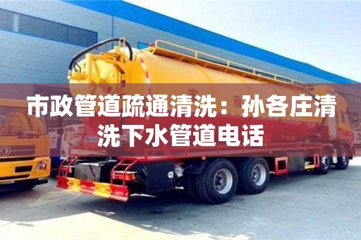 市政管道疏通清洗：孫各莊清洗下水管道電話