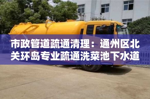 北京市政管道疏通清理：通州區(qū)北關(guān)環(huán)島專業(yè)疏通洗菜池下水道