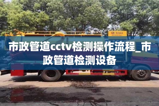 市政管道cctv檢測操作流程_市政管道檢測設備