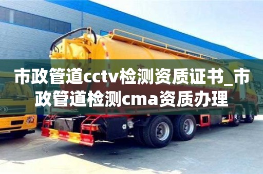 市政管道cctv檢測(cè)資質(zhì)證書(shū)_市政管道檢測(cè)cma資質(zhì)辦理