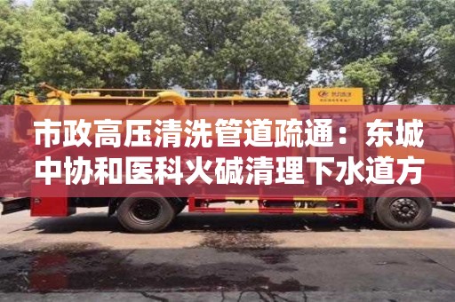 市政高壓清洗管道疏通：東城中協和醫科火堿清理下水道方法