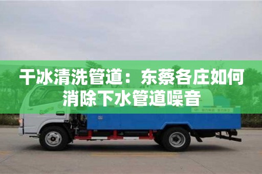 干冰清洗管道：東蔡各莊如何消除下水管道噪音