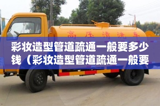 彩妝造型管道疏通一般要多少錢(彩妝造型管道疏通一般要多少錢一次) 彩妝造型管道疏通一般要多少錢(彩妝造型管道疏通一般要多少錢一次)