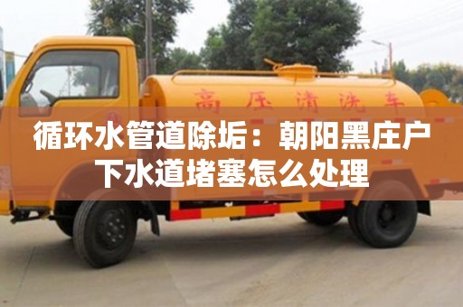 循環(huán)水管道除垢：朝陽黑莊戶下水道堵塞怎么處理