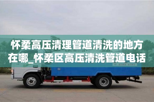 北京懷柔高壓清理管道清洗的地方在哪_懷柔區高壓清洗管道電話 找京通捷維修