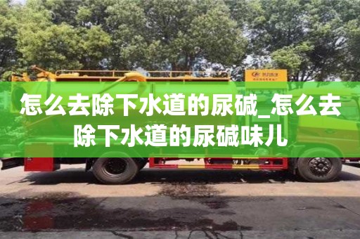 北京怎么去除下水道的尿堿_怎么去除下水道的尿堿味兒