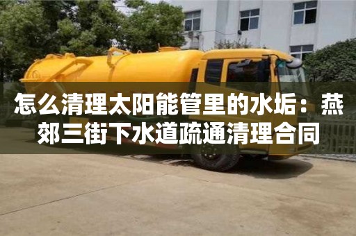 北京怎么清理太陽能管里的水垢：燕郊三街下水道疏通清理合同