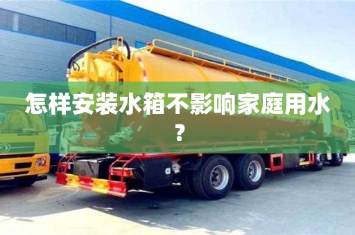 怎樣安裝水箱不影響家庭用水? 怎樣安裝水箱不影響家庭用水?