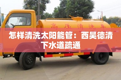 北京怎樣清洗太陽能管：西吳德清下水道疏通