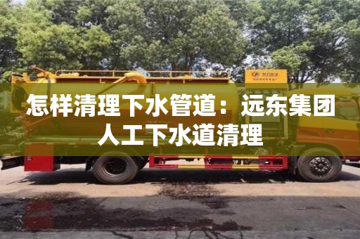 北京怎樣清理下水管道：遠東集團人工下水道清理