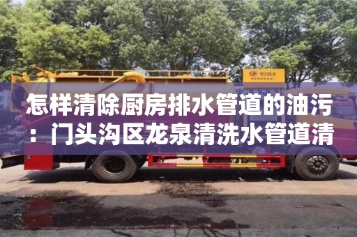 北京怎樣清除廚房排水管道的油污：門頭溝區(qū)龍泉清洗水管道清洗