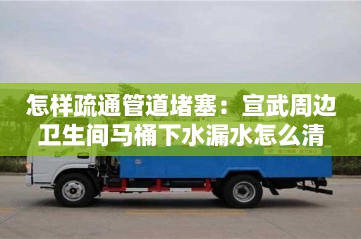 怎樣疏通管道堵塞：宣武周邊衛生間馬桶下水漏水怎么清