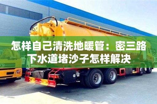 北京怎樣自己清洗地暖管：密三路下水道堵沙子怎樣解決