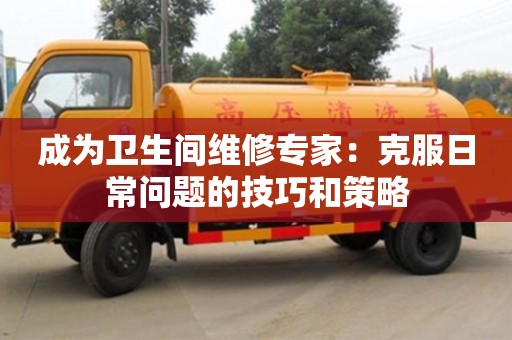 北京成為衛生間維修專家：克服日常問題的技巧和策略