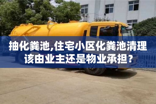北京抽化糞池,住宅小區(qū)化糞池清理該由業(yè)主還是物業(yè)承擔？
