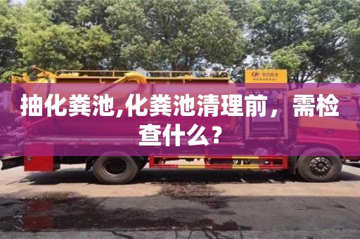 抽化糞池,化糞池清理前，需檢查什么？
