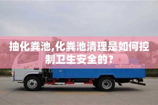 抽化糞池,化糞池清理是如何控制衛生安全的？