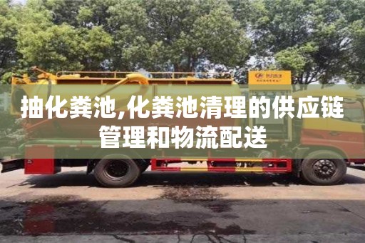 北京抽化糞池,化糞池清理的供應(yīng)鏈管理和物流配送