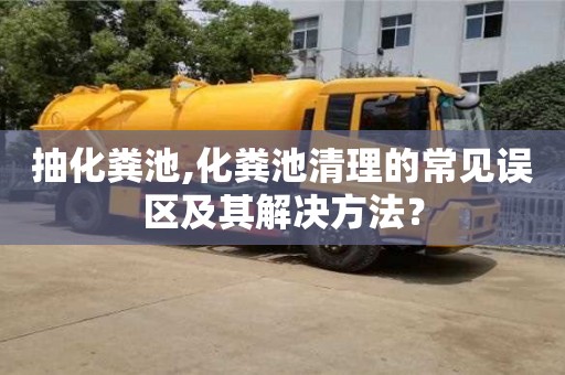 抽化糞池,化糞池清理的常見誤區及其解決方法？