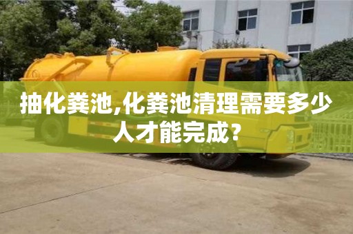 北京抽化糞池,化糞池清理需要多少人才能完成？