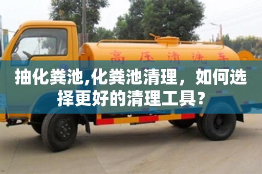 抽化糞池,化糞池清理，如何選擇更好的清理工具？