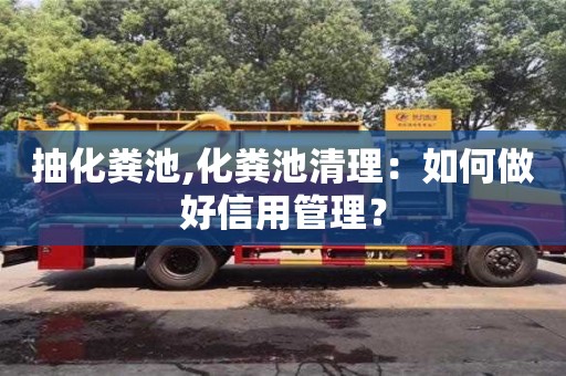 北京抽化糞池,化糞池清理：如何做好信用管理？
