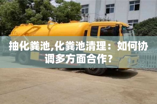 北京抽化糞池,化糞池清理：如何協調多方面合作？