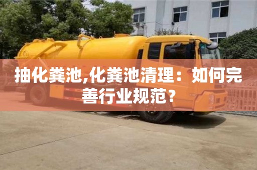 北京抽化糞池,化糞池清理：如何完善行業規范？