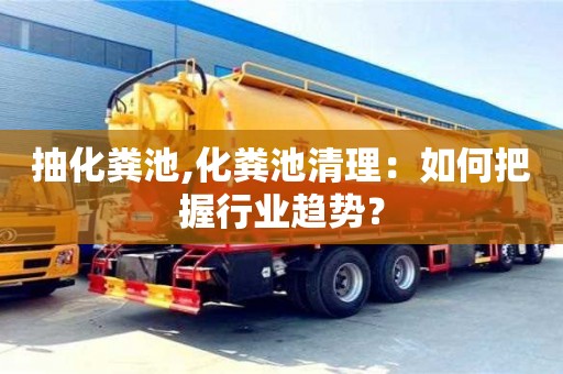 北京抽化糞池,化糞池清理：如何把握行業趨勢？