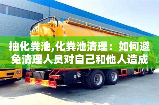 北京抽化糞池,化糞池清理：如何避免清理人員對自己和他人造成傷害？