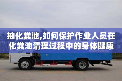 北京抽化糞池,如何保護作業人員在化糞池清理過程中的身體健康？