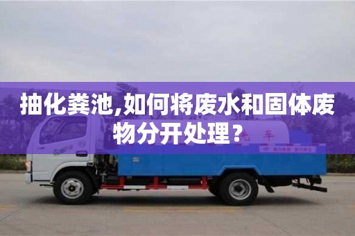 北京抽化糞池,如何將廢水和固體廢物分開處理？