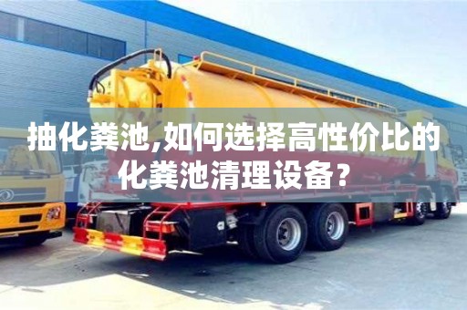 北京抽化糞池,如何選擇高性?xún)r(jià)比的化糞池清理設(shè)備？