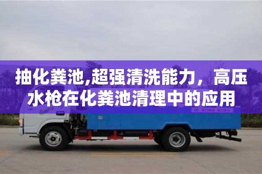 抽化糞池,超強清洗能力，高壓水槍在化糞池清理中的應用