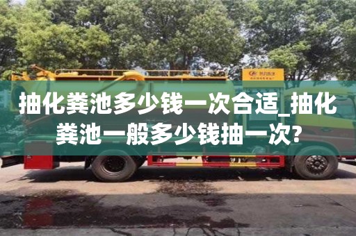 北京抽化糞池多少錢一次合適_抽化糞池一般多少錢抽一次?