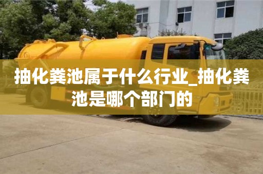 抽化糞池屬于什么行業_抽化糞池是哪個部門的
