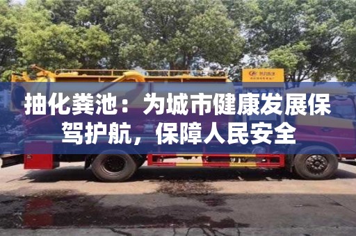 北京抽化糞池：為城市健康發展保駕護航，保障人民安全