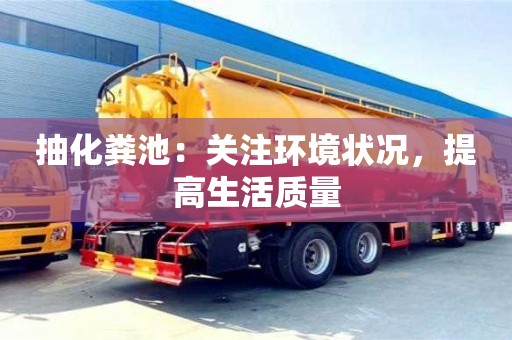 抽化糞池:關注環境狀況,提高生活質量 抽化糞池:關注環境狀況,提高生活質量