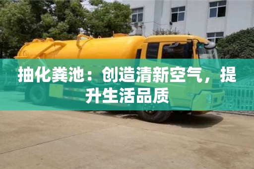 抽化糞池:創(chuàng)造清新空氣,提升生活品質(zhì) 抽化糞池:創(chuàng)造清新空氣,提升生活品質(zhì)